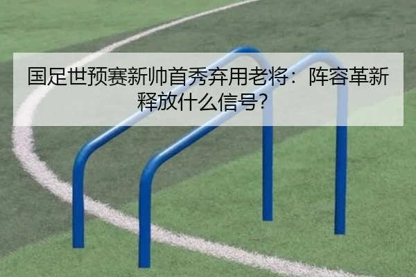 国足世预赛新帅首秀弃用老将:阵容革新释放什么信号?