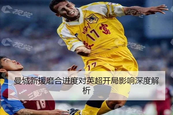曼城新援磨合进度对英超开局影响深度解析