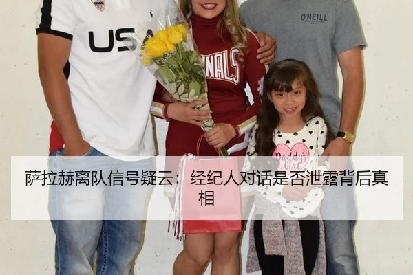 萨拉赫离队信号疑云:经纪人对话是否泄露背后真相